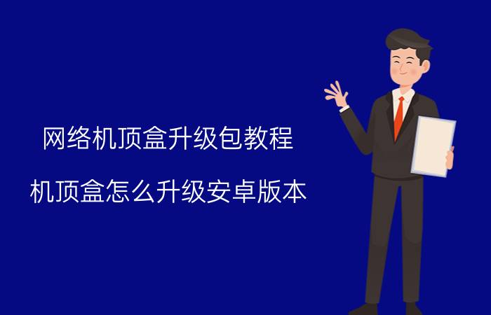 网络机顶盒升级包教程 机顶盒怎么升级安卓版本？